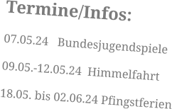 Termine/Infos: 07.05.24	Bundesjugendspiele 09.05.-12.05.24  Himmelfahrt 18.05. bis 02.06.24 Pfingstferien